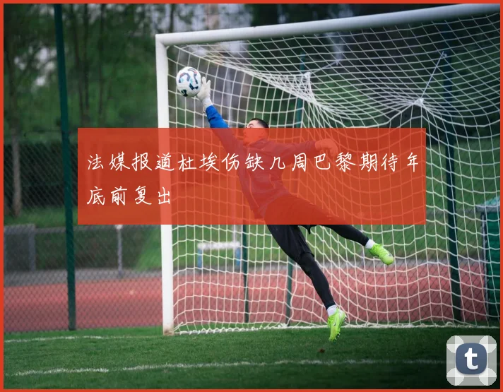法媒报道杜埃伤缺几周巴黎期待年底前复出