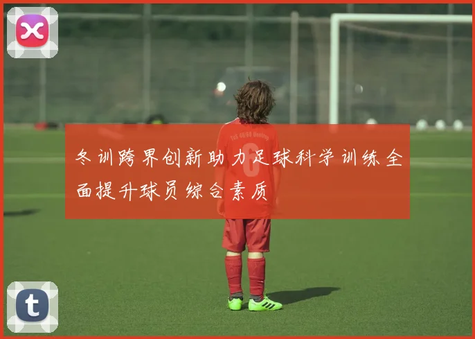 冬训跨界创新助力足球科学训练全面提升球员综合素质