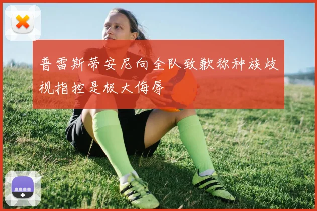 普雷斯蒂安尼向全队致歉称种族歧视指控是极大侮辱