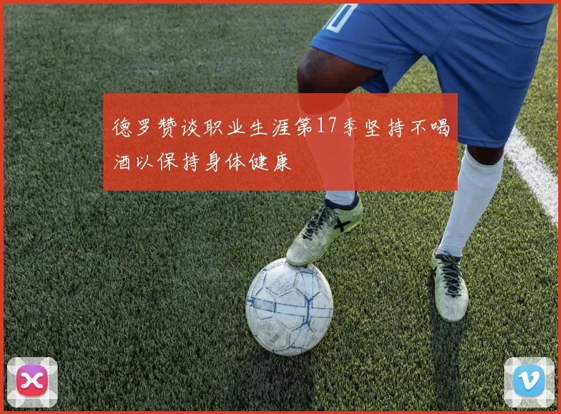 德罗赞谈职业生涯第17季坚持不喝酒以保持身体健康