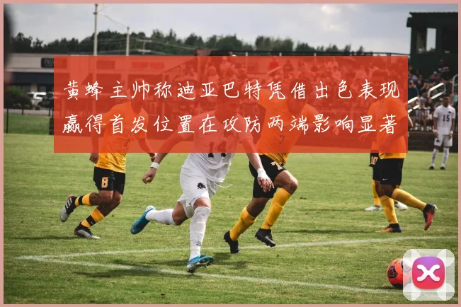 黄蜂主帅称迪亚巴特凭借出色表现赢得首发位置在攻防两端影响显著