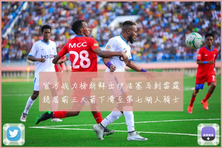 官方战力榜新鲜出炉活塞马刺雷霆稳居前三火箭下滑至第七湖人骑士表现不佳