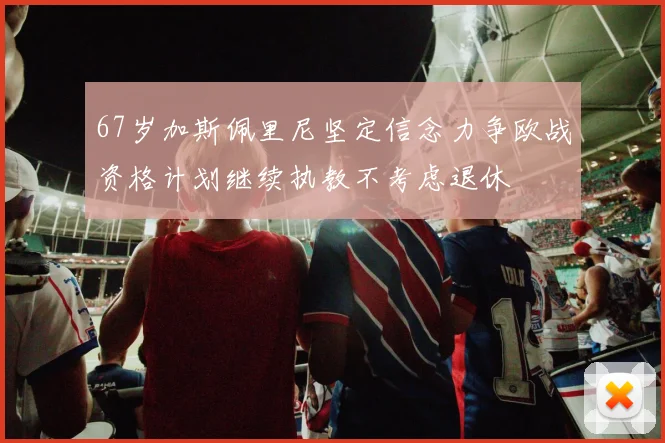 67岁加斯佩里尼坚定信念力争欧战资格计划继续执教不考虑退休