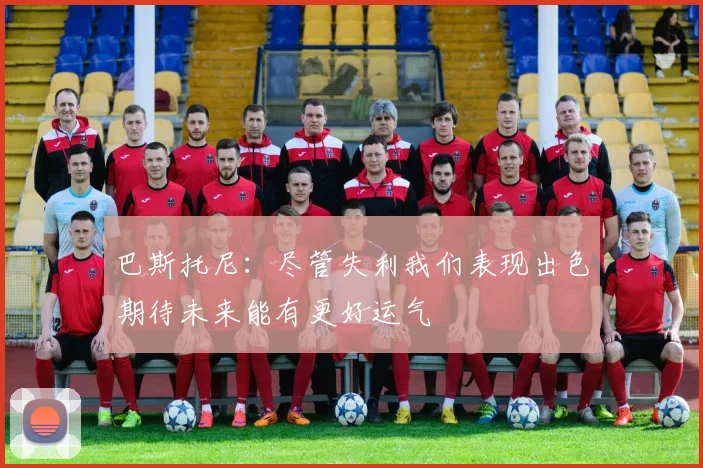 巴斯托尼：尽管失利我们表现出色期待未来能有更好运气