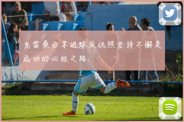 克雷桑分享进球庆祝照坚持不懈是成功的必经之路