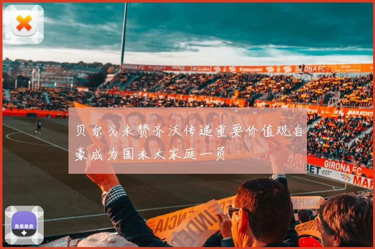 贝尔戈米赞齐沃传递重要价值观自豪成为国米大家庭一员