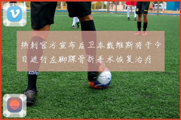 热刺官方宣布后卫本戴维斯将于今日进行左脚踝骨折手术恢复治疗
