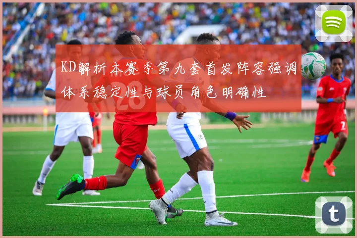 KD解析本赛季第九套首发阵容强调体系稳定性与球员角色明确性