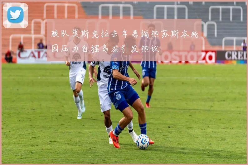 狼队莫斯克拉去年恶搞热苏斯本轮因压力自摆乌龙引发热议