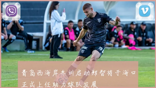 青岛西海岸冬训启动郑智将于海口正式上任助力球队发展