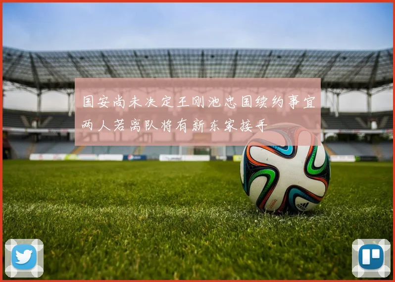 国安尚未决定王刚池忠国续约事宜两人若离队将有新东家接手