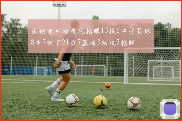 米切尔半场表现抢眼13投6中并罚球8中7砍下21分7篮板3助攻2抢断