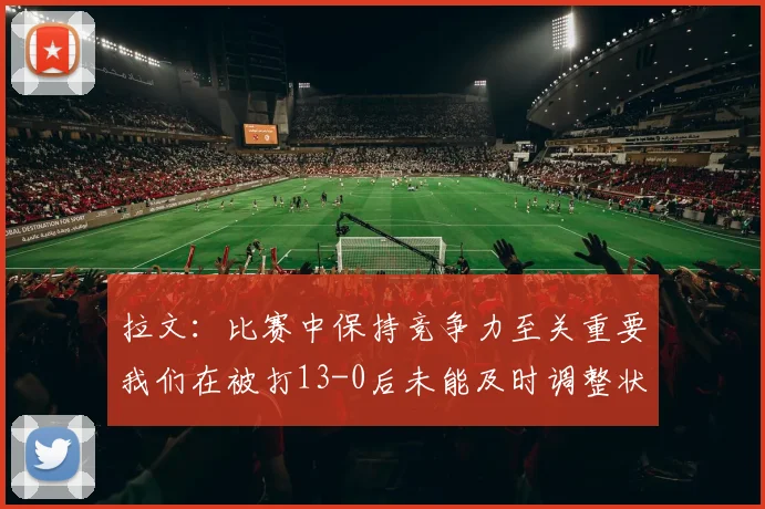 拉文：比赛中保持竞争力至关重要我们在被打13-0后未能及时调整状态