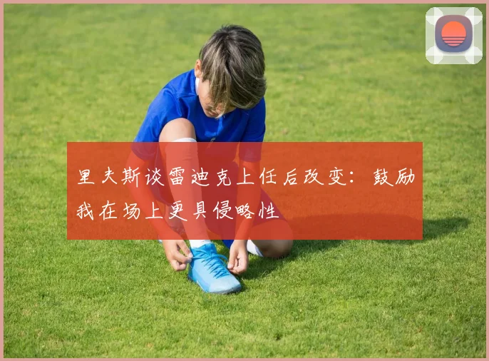 里夫斯谈雷迪克上任后改变：鼓励我在场上更具侵略性