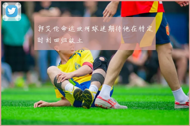 郭艾伦命运坎坷球迷期待他在特定时刻回归故土