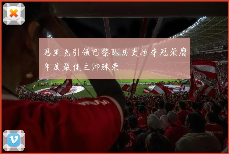 恩里克引领巴黎队历史性夺冠荣膺年度最佳主帅殊荣