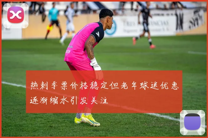 热刺季票价格稳定但老年球迷优惠逐渐缩水引发关注