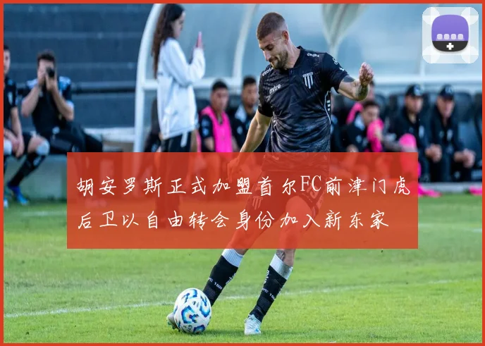 胡安罗斯正式加盟首尔FC前津门虎后卫以自由转会身份加入新东家