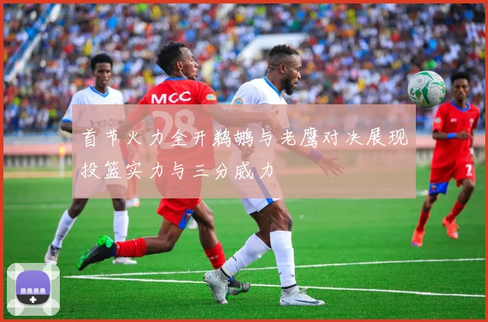 首节火力全开鹈鹕与老鹰对决展现投篮实力与三分威力
