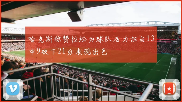 哈克斯称赞拉松为球队活力担当13中9砍下21分表现出色
