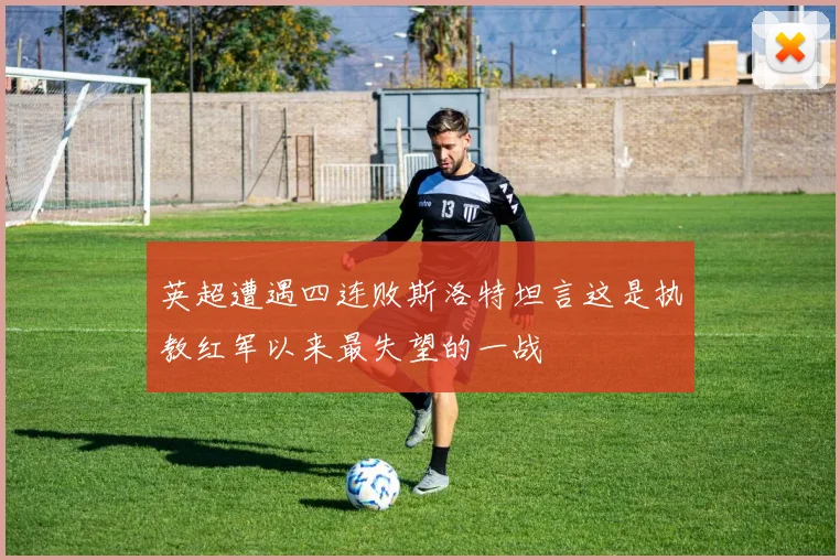 英超遭遇四连败斯洛特坦言这是执教红军以来最失望的一战