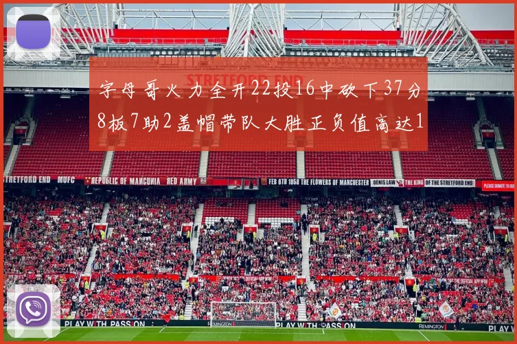 字母哥火力全开22投16中砍下37分8板7助2盖帽带队大胜正负值高达18