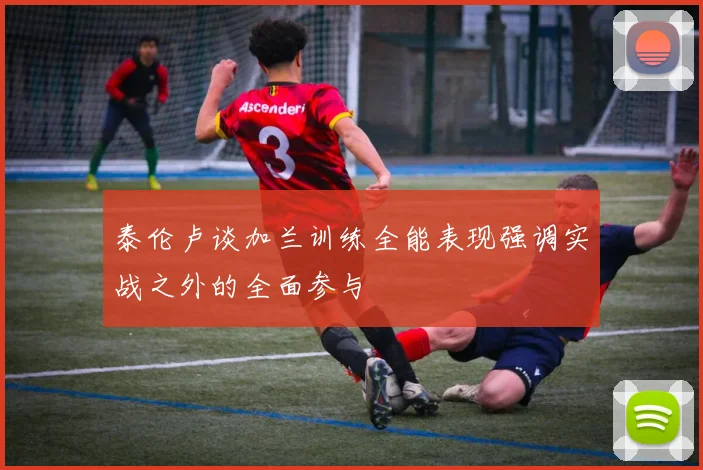 泰伦卢谈加兰训练全能表现强调实战之外的全面参与