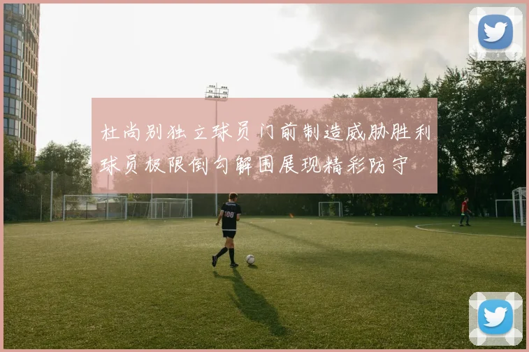 杜尚别独立球员门前制造威胁胜利球员极限倒勾解围展现精彩防守