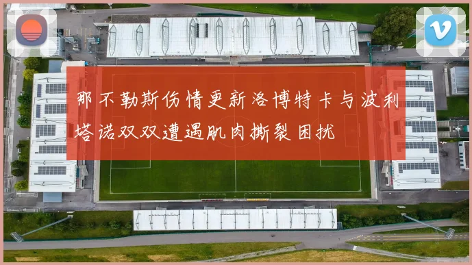 那不勒斯伤情更新洛博特卡与波利塔诺双双遭遇肌肉撕裂困扰
