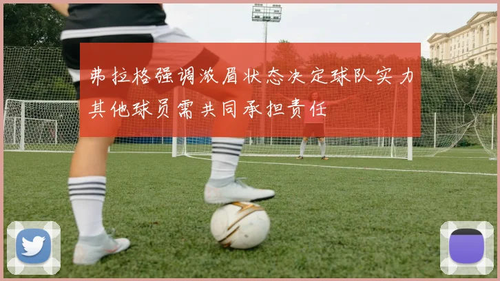 弗拉格强调浓眉状态决定球队实力其他球员需共同承担责任