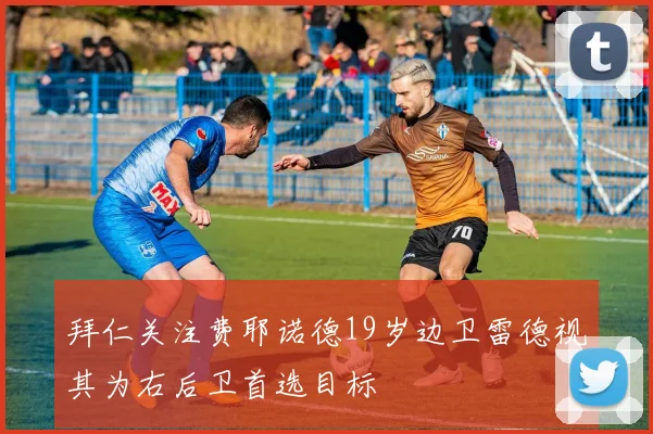 拜仁关注费耶诺德19岁边卫雷德视其为右后卫首选目标