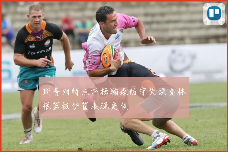 斯普利特点评杨瀚森防守失误克林根篮板护筐表现更佳