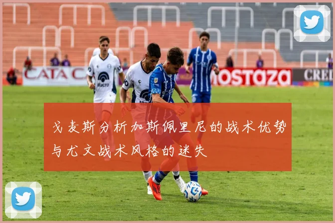 戈麦斯分析加斯佩里尼的战术优势与尤文战术风格的迷失