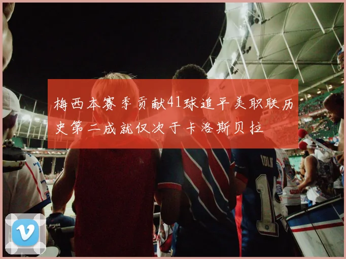 梅西本赛季贡献41球追平美职联历史第二成就仅次于卡洛斯贝拉