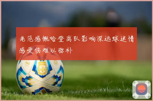 老范感慨哈登离队影响深远球迷情感受伤难以弥补