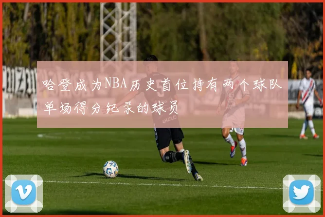 哈登成为NBA历史首位持有两个球队单场得分纪录的球员