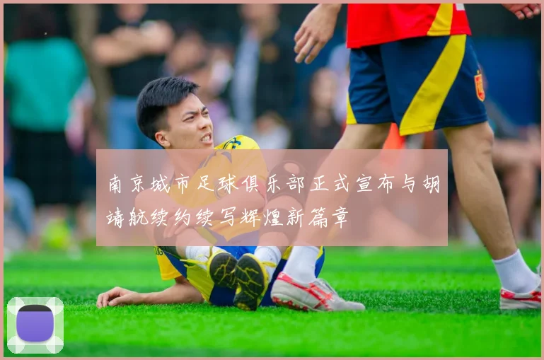 南京城市足球俱乐部正式宣布与胡靖航续约续写辉煌新篇章