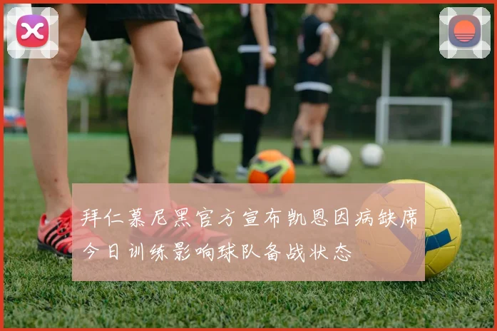 拜仁慕尼黑官方宣布凯恩因病缺席今日训练影响球队备战状态