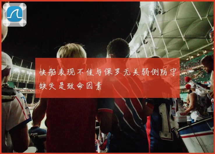 快船表现不佳与保罗无关弱侧防守缺失是致命因素