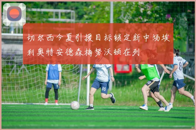 切尔西今夏引援目标锁定新中场埃利奥特安德森梅努沃顿在列