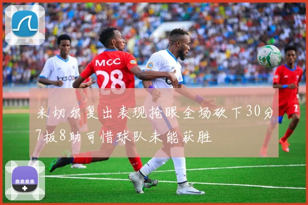 米切尔复出表现抢眼全场砍下30分7板8助可惜球队未能获胜