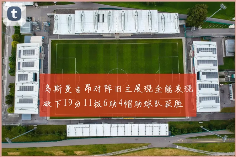 乌斯曼吉昂对阵旧主展现全能表现砍下19分11板6助4帽助球队获胜