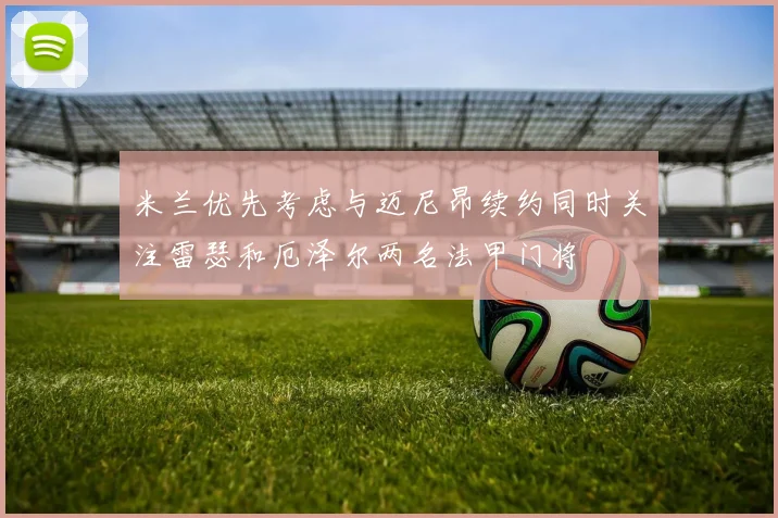 米兰优先考虑与迈尼昂续约同时关注雷瑟和厄泽尔两名法甲门将