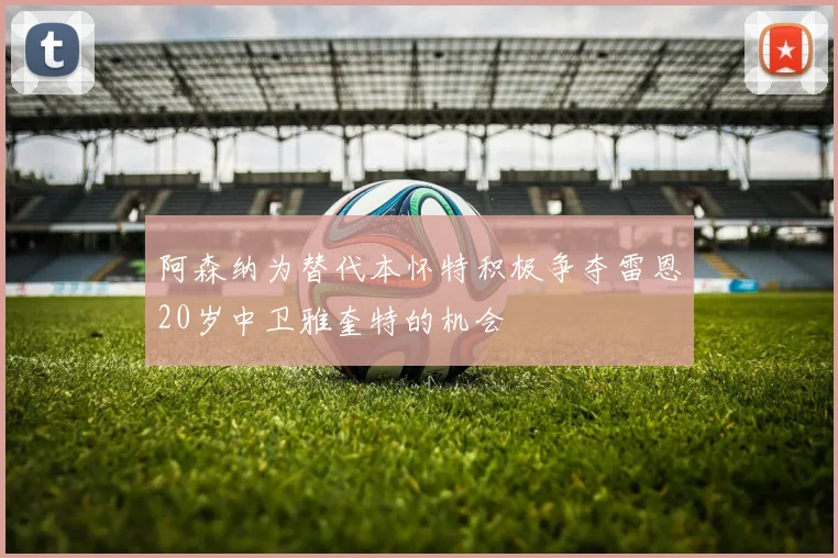 阿森纳为替代本怀特积极争夺雷恩20岁中卫雅奎特的机会