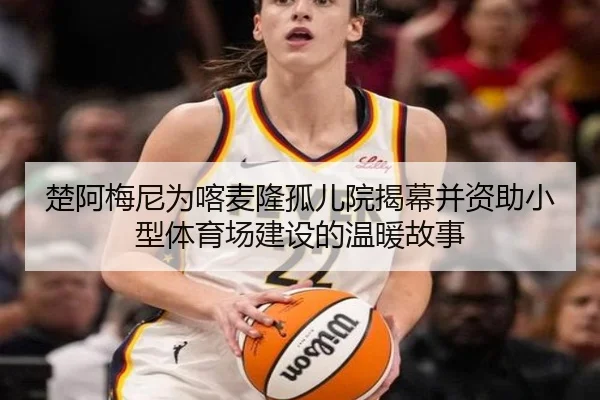 楚阿梅尼为喀麦隆孤儿院揭幕并资助小型体育场建设的温暖故事 | IMSPORTS